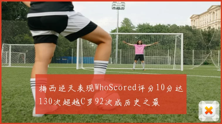 梅西逆天表现WhoScored评分10分达130次超越C罗92次成历史之最
